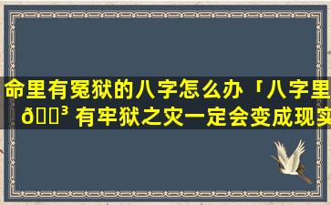 命里有冤狱的八字怎么办「八字里 🐳 有牢狱之灾一定会变成现实吗」